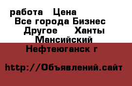 работа › Цена ­ 100 000 - Все города Бизнес » Другое   . Ханты-Мансийский,Нефтеюганск г.